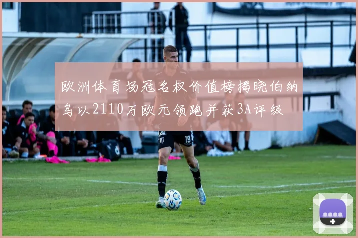 欧洲体育场冠名权价值榜揭晓伯纳乌以2110万欧元领跑并获3A评级