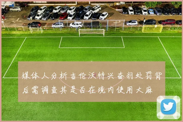 媒体人分析吉伦沃特兴奋剂处罚背后需调查其是否在境内使用大麻