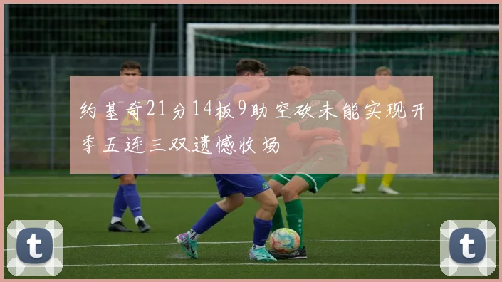 约基奇21分14板9助空砍未能实现开季五连三双遗憾收场
