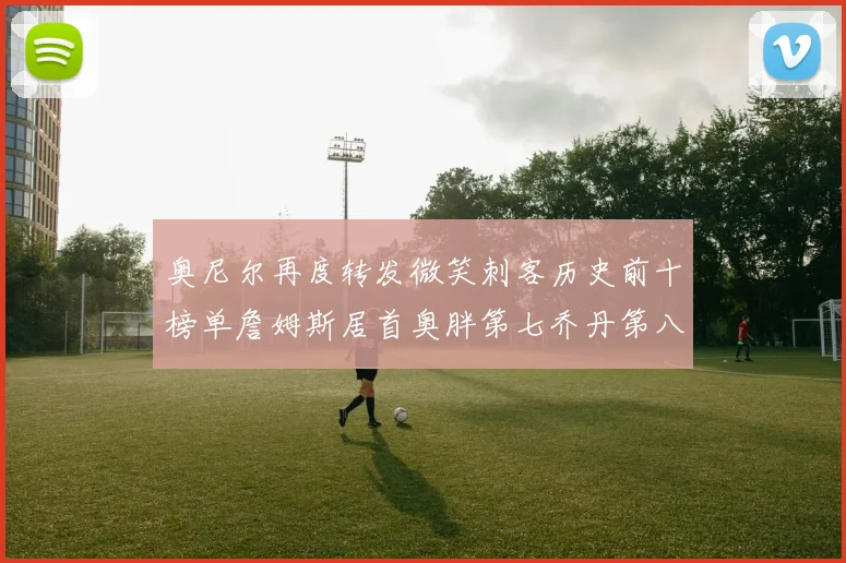 奥尼尔再度转发微笑刺客历史前十榜单詹姆斯居首奥胖第七乔丹第八引热议