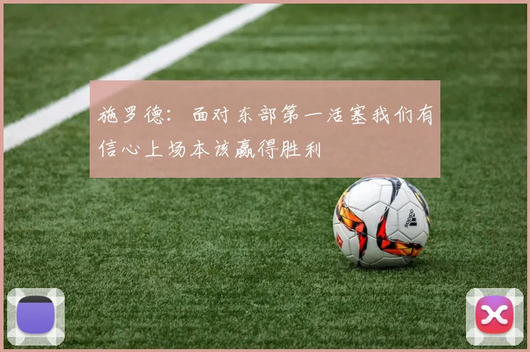 施罗德：面对东部第一活塞我们有信心上场本该赢得胜利