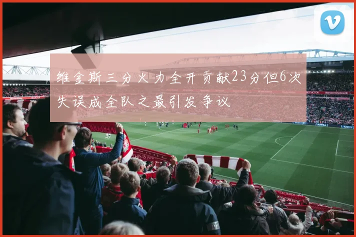 维金斯三分火力全开贡献23分但6次失误成全队之最引发争议