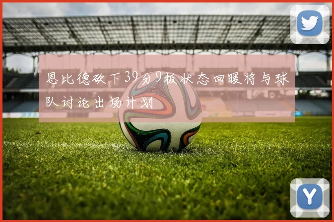 恩比德砍下39分9板状态回暖将与球队讨论出场计划