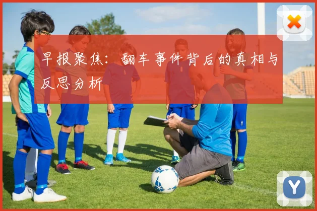 早报聚焦：翻车事件背后的真相与反思分析