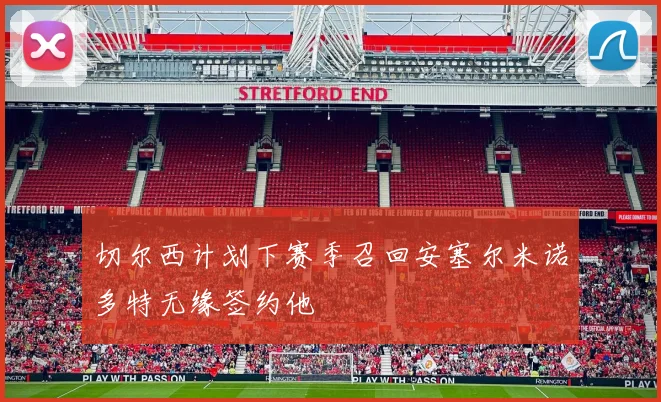 切尔西计划下赛季召回安塞尔米诺多特无缘签约他