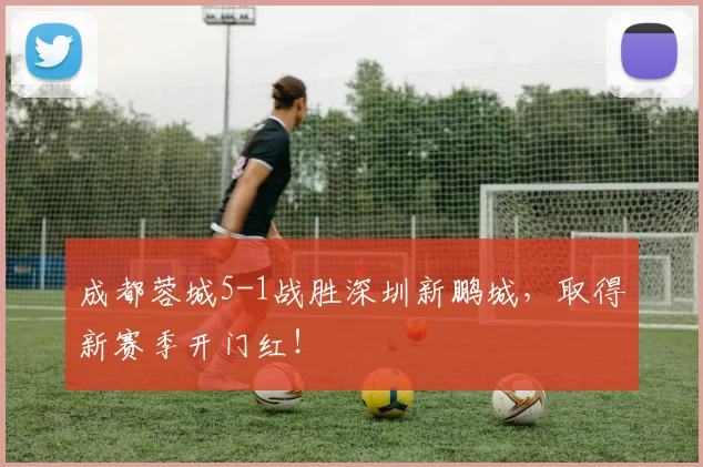 成都蓉城5-1战胜深圳新鹏城，取得新赛季开门红！