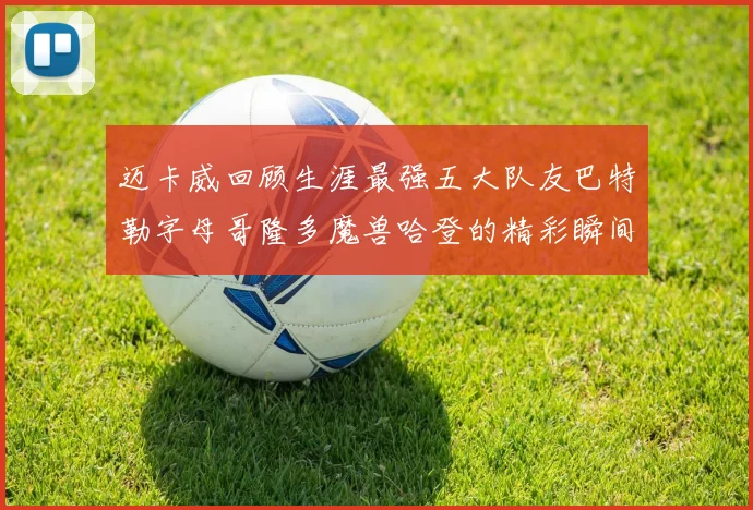 迈卡威回顾生涯最强五大队友巴特勒字母哥隆多魔兽哈登的精彩瞬间