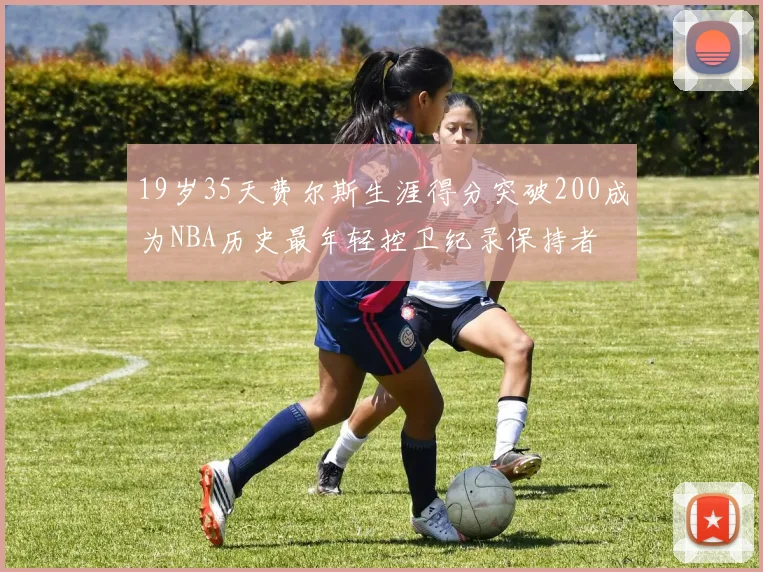 19岁35天费尔斯生涯得分突破200成为NBA历史最年轻控卫纪录保持者