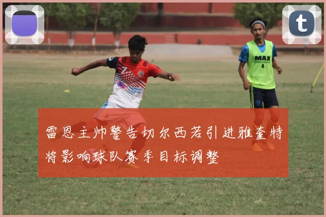 雷恩主帅警告切尔西若引进雅奎特将影响球队赛季目标调整