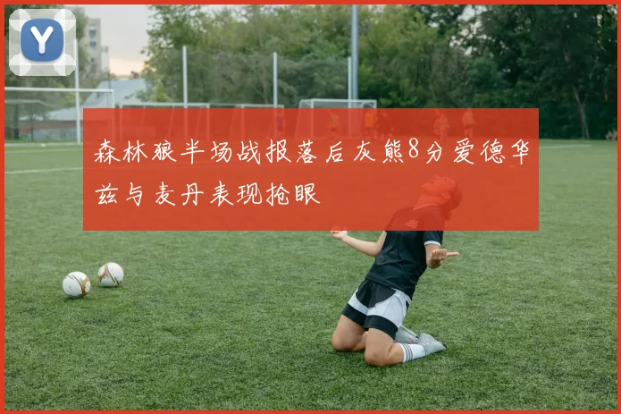 森林狼半场战报落后灰熊8分爱德华兹与麦丹表现抢眼