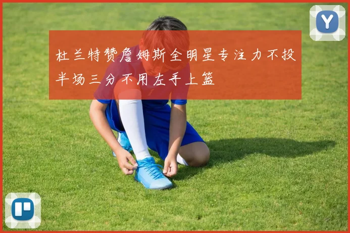 杜兰特赞詹姆斯全明星专注力不投半场三分不用左手上篮