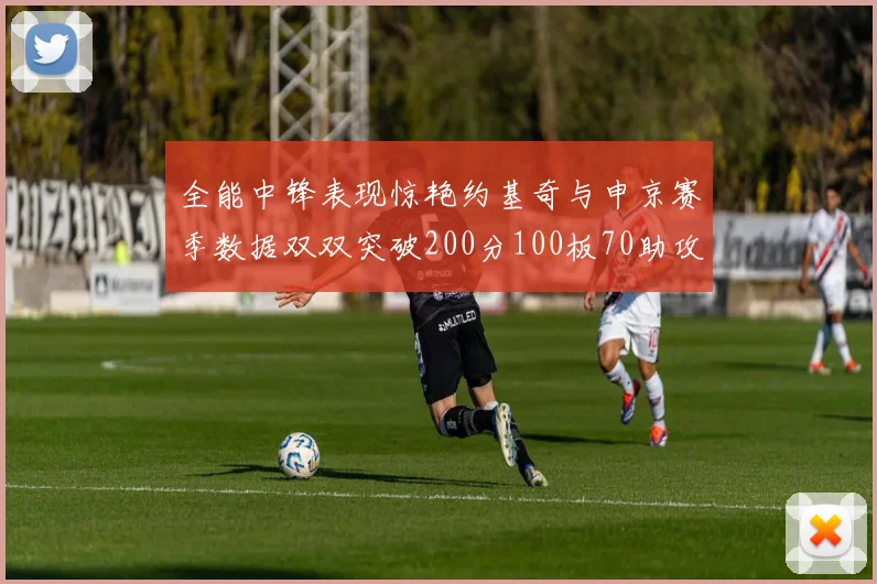 全能中锋表现惊艳约基奇与申京赛季数据双双突破200分100板70助攻