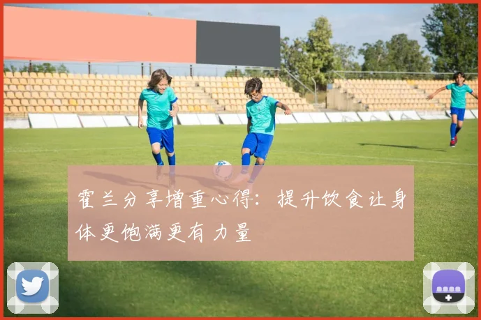 霍兰分享增重心得：提升饮食让身体更饱满更有力量