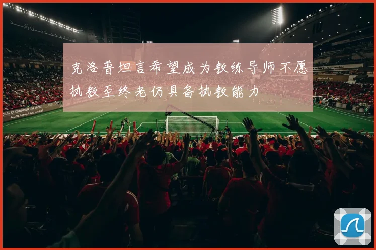 克洛普坦言希望成为教练导师不愿执教至终老仍具备执教能力