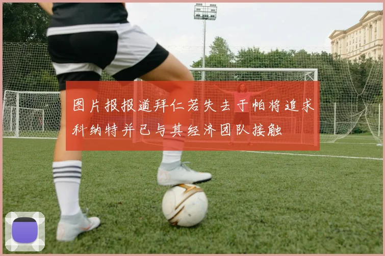 图片报报道拜仁若失去于帕将追求科纳特并已与其经济团队接触