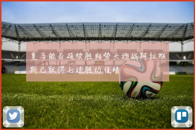 皇马能否延续胜利势头迎战阿拉维斯已取得七连胜的佳绩