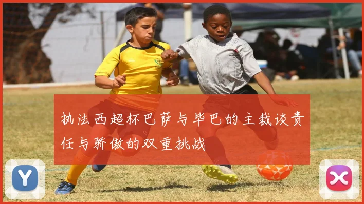 执法西超杯巴萨与毕巴的主裁谈责任与骄傲的双重挑战