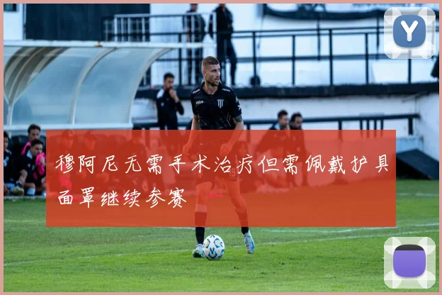 穆阿尼无需手术治疗但需佩戴护具面罩继续参赛