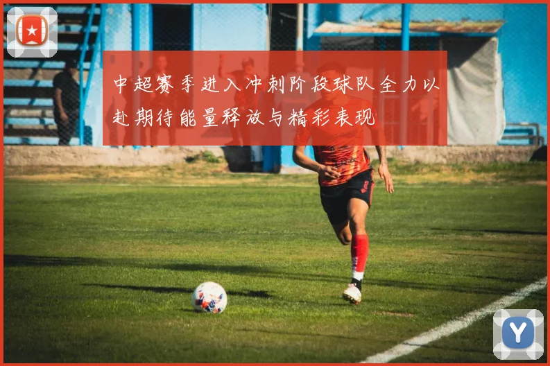 中超赛季进入冲刺阶段球队全力以赴期待能量释放与精彩表现