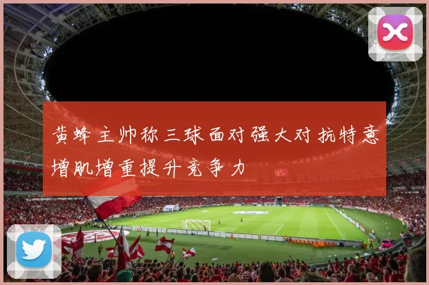 黄蜂主帅称三球面对强大对抗特意增肌增重提升竞争力