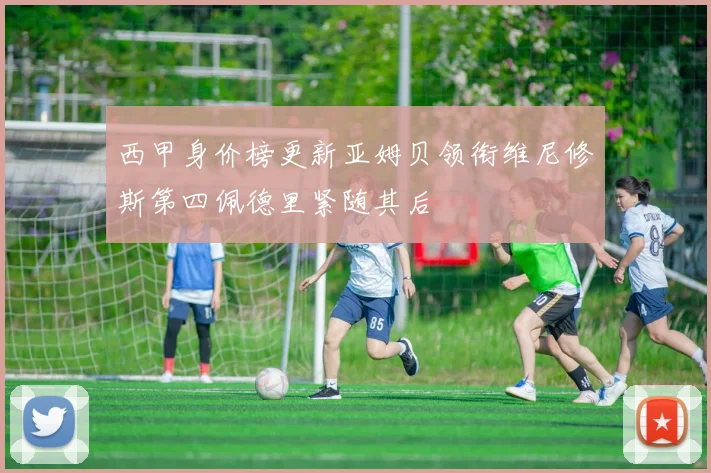 西甲身价榜更新亚姆贝领衔维尼修斯第四佩德里紧随其后