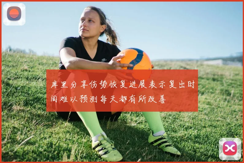 库里分享伤势恢复进展表示复出时间难以预测每天都有所改善