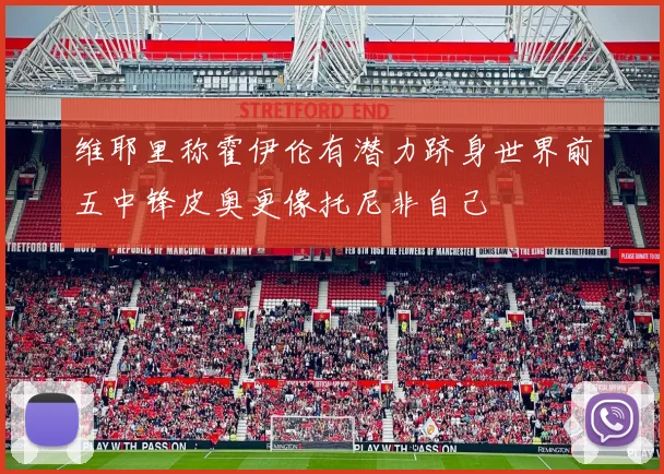 维耶里称霍伊伦有潜力跻身世界前五中锋皮奥更像托尼非自己