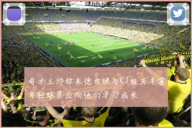 奇才主帅称米德尔顿与CJ经历丰富年轻球员应向他们学习成长