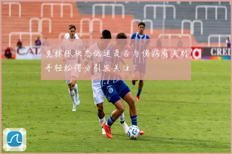 克林根状态低迷是否与伤病有关对手轻松得分引发关注