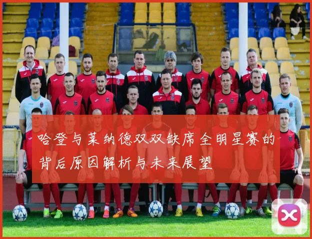 哈登与莱纳德双双缺席全明星赛的背后原因解析与未来展望