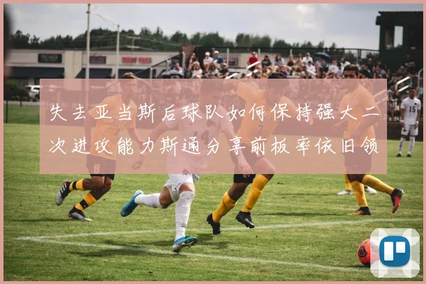 失去亚当斯后球队如何保持强大二次进攻能力斯通分享前板率依旧领先的秘诀