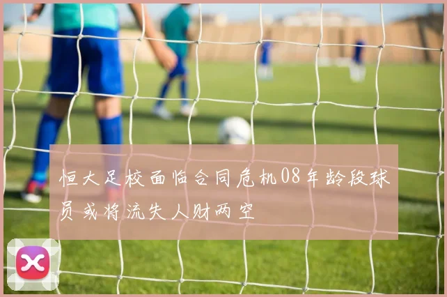 恒大足校面临合同危机08年龄段球员或将流失人财两空