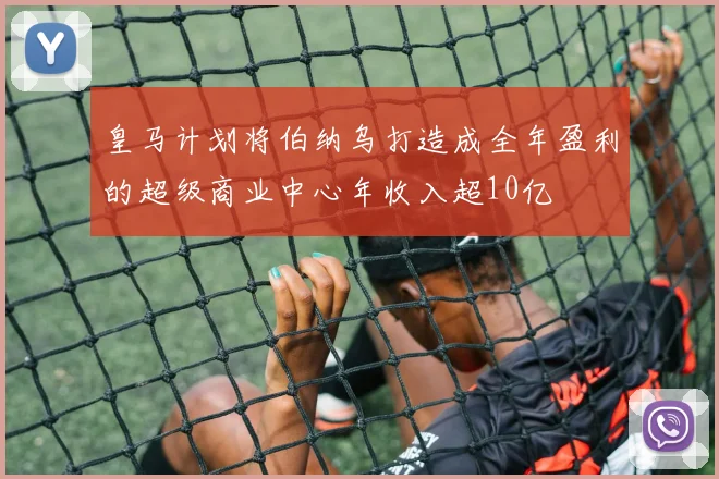 皇马计划将伯纳乌打造成全年盈利的超级商业中心年收入超10亿