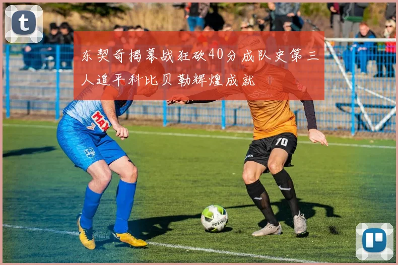 东契奇揭幕战狂砍40分成队史第三人追平科比贝勒辉煌成就