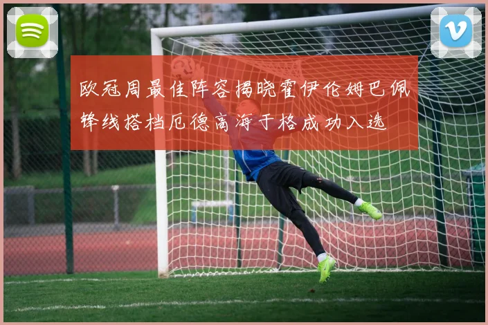欧冠周最佳阵容揭晓霍伊伦姆巴佩锋线搭档厄德高海于格成功入选