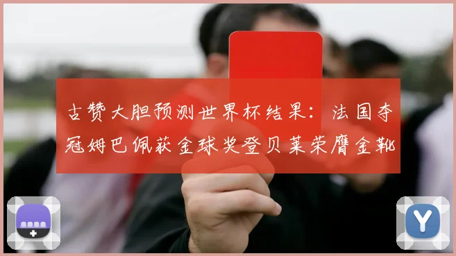 古赞大胆预测世界杯结果：法国夺冠姆巴佩获金球奖登贝莱荣膺金靴奖