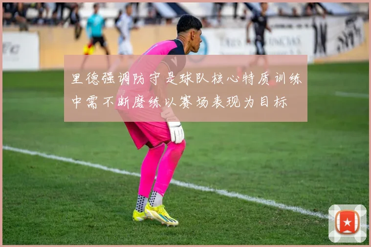 里德强调防守是球队核心特质训练中需不断磨练以赛场表现为目标