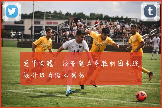 意甲前瞻：拉齐奥力争胜利国米迎战升班马信心满满