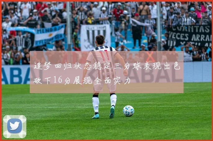 追梦回归状态稳定三分球表现出色砍下16分展现全面实力