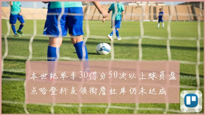 本世纪单季30得分50次以上球员盘点哈登科麦领衔詹杜库仍未达成