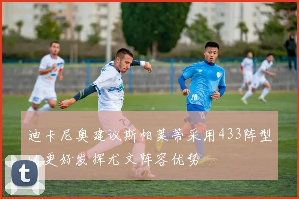 迪卡尼奥建议斯帕莱蒂采用433阵型以更好发挥尤文阵容优势