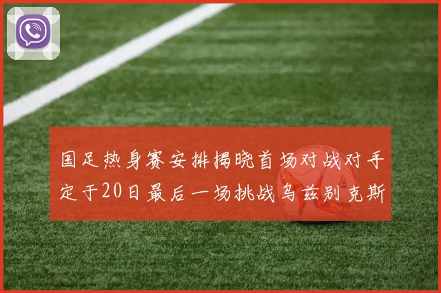 国足热身赛安排揭晓首场对战对手定于20日最后一场挑战乌兹别克斯坦
