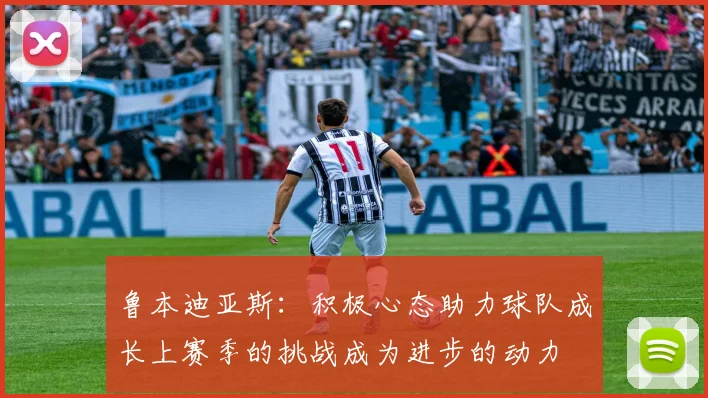 鲁本迪亚斯：积极心态助力球队成长上赛季的挑战成为进步的动力