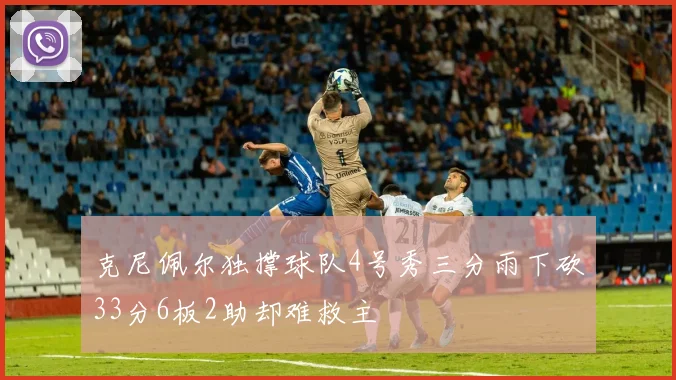 克尼佩尔独撑球队4号秀三分雨下砍33分6板2助却难救主