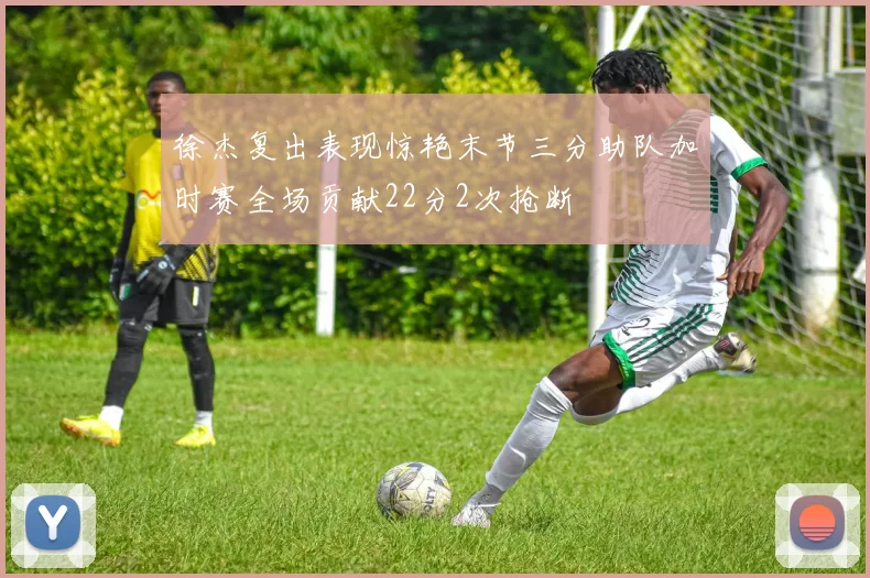 徐杰复出表现惊艳末节三分助队加时赛全场贡献22分2次抢断