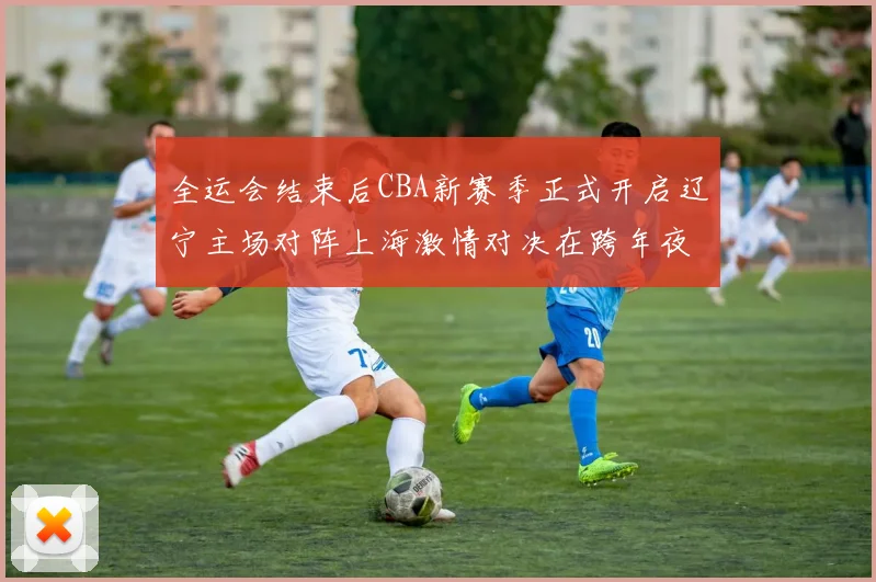 全运会结束后CBA新赛季正式开启辽宁主场对阵上海激情对决在跨年夜上演