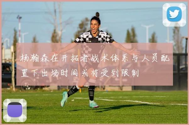 杨瀚森在开拓者战术体系与人员配置下出场时间或将受到限制