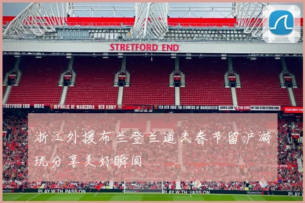 浙江外援布兰登兰道夫春节留沪游玩分享美好瞬间