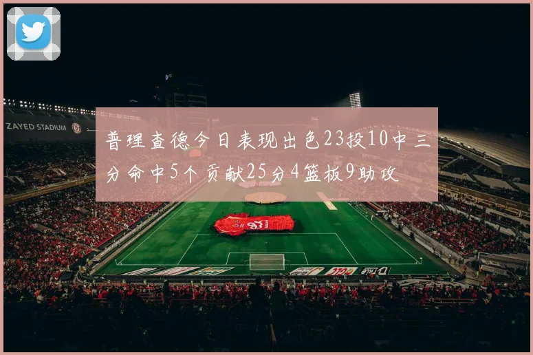 普理查德今日表现出色23投10中三分命中5个贡献25分4篮板9助攻