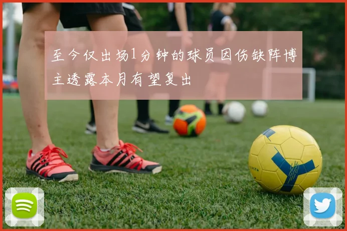 至今仅出场1分钟的球员因伤缺阵博主透露本月有望复出